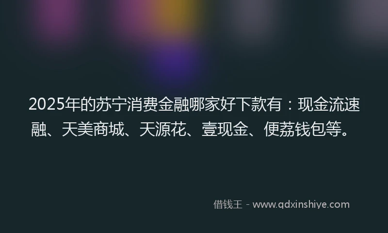 2025年的苏宁消费金融哪家好下款有：现金流速融、天美商城、天源花、壹现金、便荔钱包等。