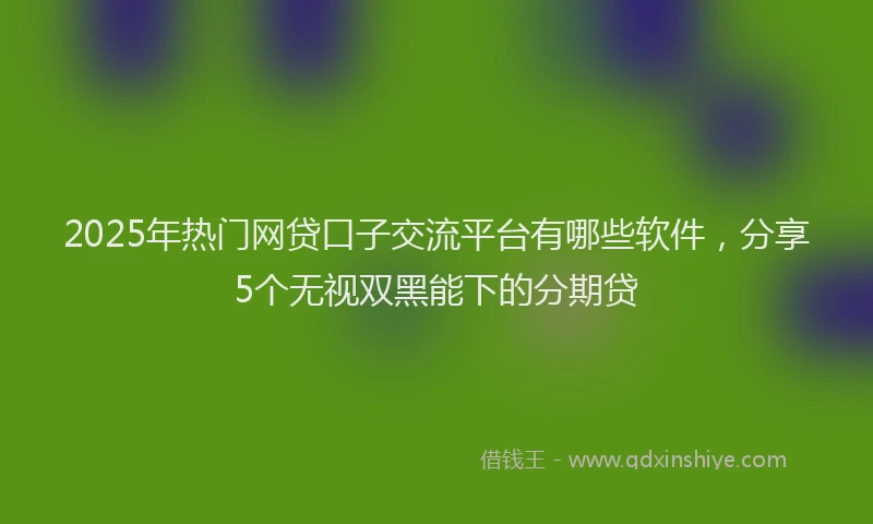 2025年热门网贷口子交流平台有哪些软件，分享5个无视双黑能下的分期贷