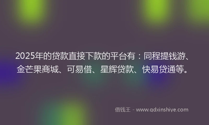 2025年的贷款直接下款的平台有：同程提钱游、金芒果商城、可易借、星辉贷款、快易贷通等。