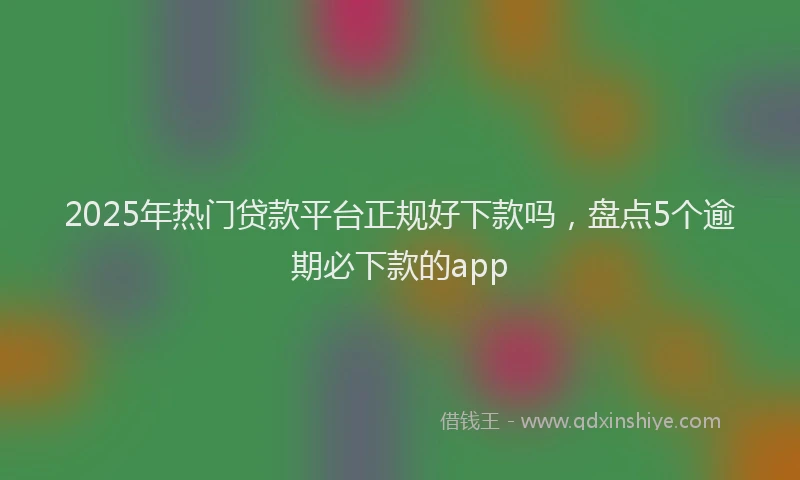 2025年热门贷款平台正规好下款吗，盘点5个逾期必下款的app