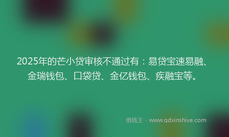 2025年的芒小贷审核不通过有：易贷宝速易融、金瑞钱包、口袋贷、金亿钱包、疾融宝等。