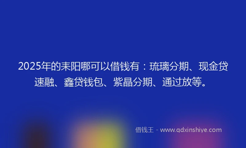 2025年的耒阳哪可以借钱有：琉璃分期、现金贷速融、鑫贷钱包、紫晶分期、通过放等。