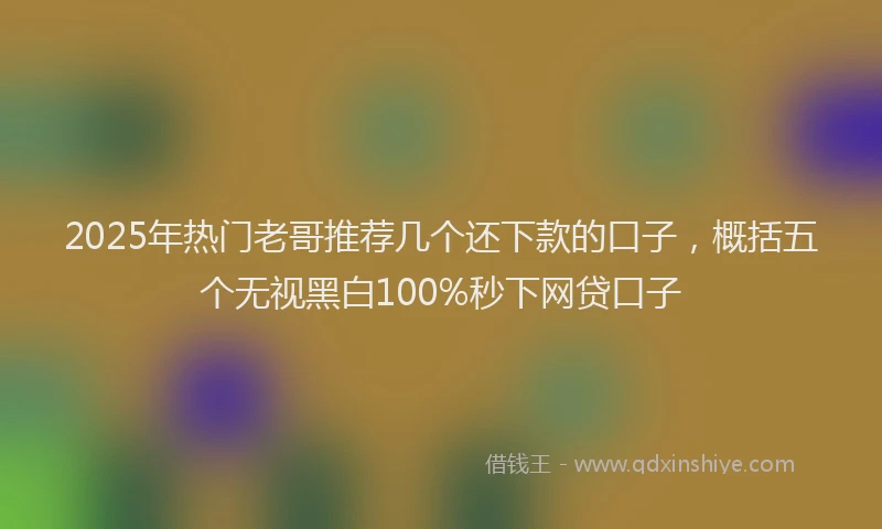 2025年热门老哥推荐几个还下款的口子，概括五个无视黑白100%秒下网贷口子