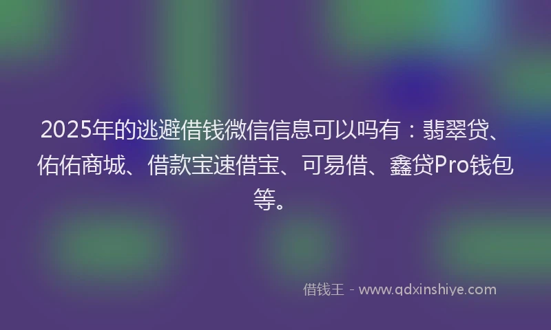 2025年的逃避借钱微信信息可以吗有：翡翠贷、佑佑商城、借款宝速借宝、可易借、鑫贷Pro钱包等。