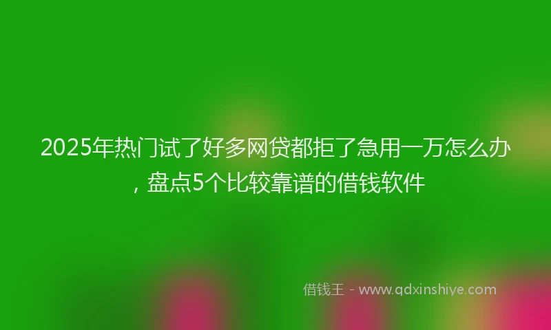2025年热门试了好多网贷都拒了急用一万怎么办，盘点5个比较靠谱的借钱软件