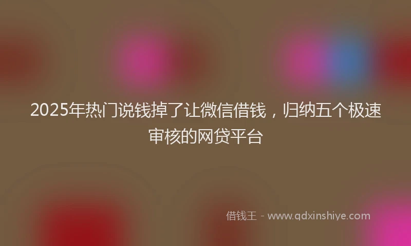 2025年热门说钱掉了让微信借钱，归纳五个极速审核的网贷平台
