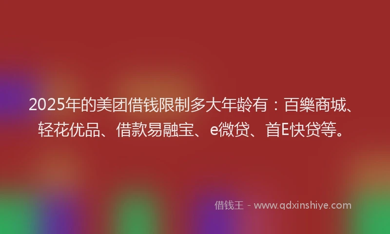 2025年的美团借钱限制多大年龄有：百樂商城、轻花优品、借款易融宝、e微贷、首E快贷等。