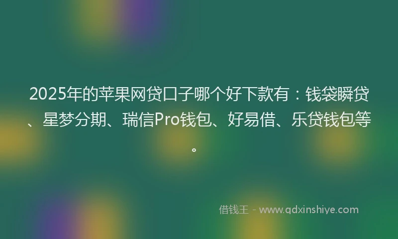 2025年的苹果网贷口子哪个好下款有：钱袋瞬贷、星梦分期、瑞信Pro钱包、好易借、乐贷钱包等。