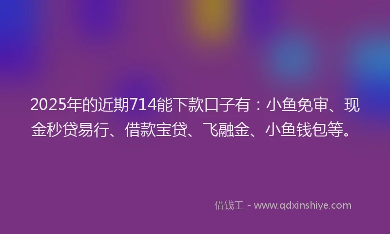 2025年的近期714能下款口子有:小鱼免审、现金秒贷易行、借款宝贷、飞融金、小鱼钱包等。