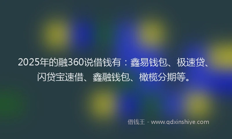2025年的融360说借钱有：鑫易钱包、极速贷、闪贷宝速借、鑫融钱包、橄榄分期等。