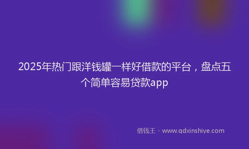2025年热门跟洋钱罐一样好借款的平台，盘点五个简单容易贷款app