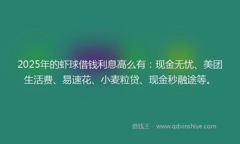 2025年的虾球借钱利息高么有：现金无忧、美团生活费、易速花、小麦粒贷、现金秒融途等。