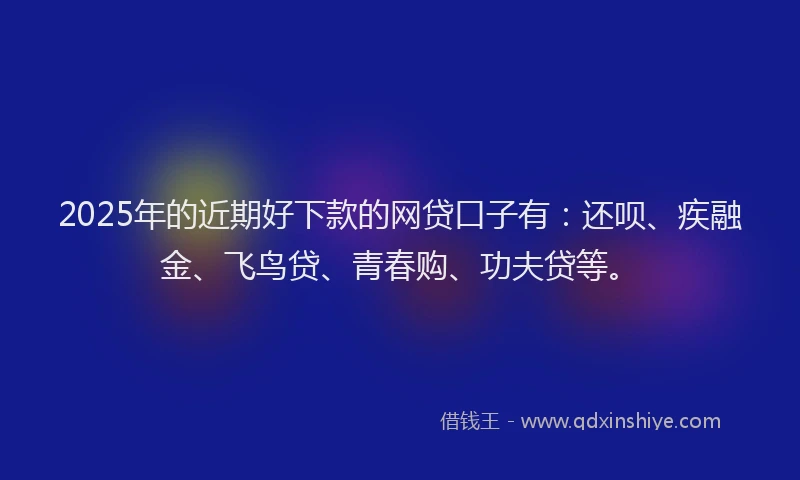 2025年的近期好下款的网贷口子有：还呗、疾融金、飞鸟贷、青春购、功夫贷等。
