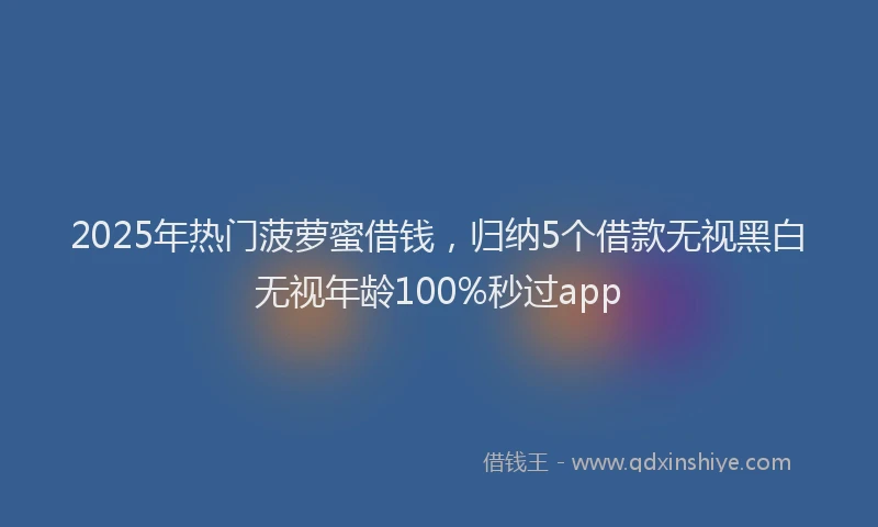 2025年热门菠萝蜜借钱，归纳5个借款无视黑白无视年龄100%秒过app