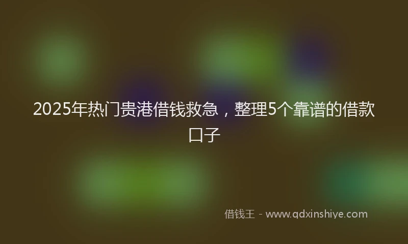 2025年热门贵港借钱救急，整理5个靠谱的借款口子