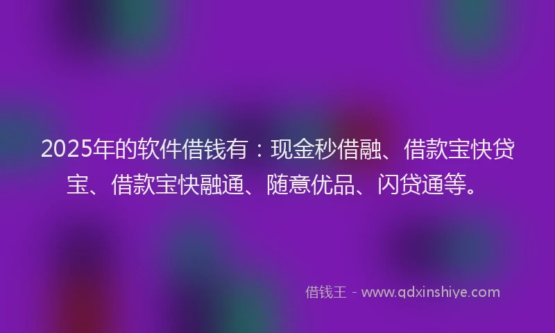 2025年的软件借钱有：现金秒借融、借款宝快贷宝、借款宝快融通、随意优品、闪贷通等。