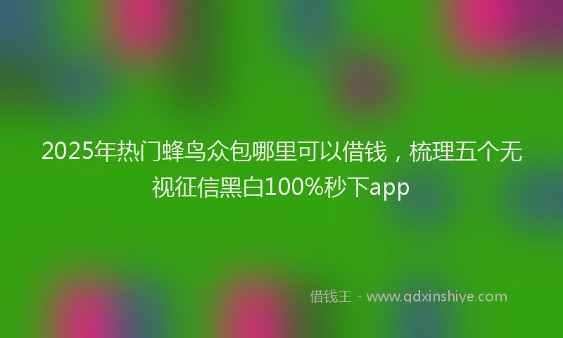 2025年热门蜂鸟众包哪里可以借钱，梳理五个无视征信黑白100%秒下app