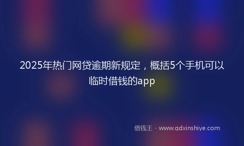 2025年热门网贷逾期新规定，概括5个手机可以临时借钱的app