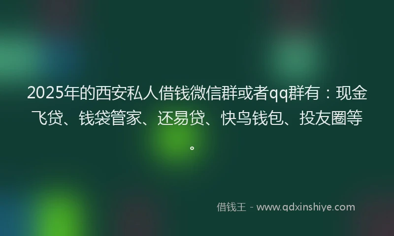 2025年的西安私人借钱微信群或者qq群有：现金飞贷、钱袋管家、还易贷、快鸟钱包、投友圈等。