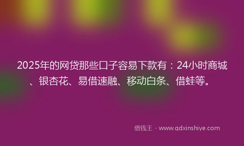 2025年的网贷那些口子容易下款有:24小时商城、银杏花、易借速融、移动白条、借蛙等。