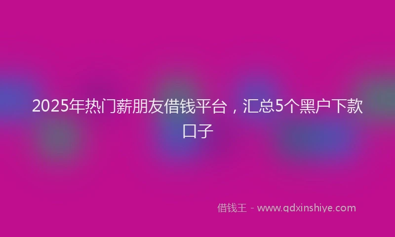 2025年热门薪朋友借钱平台，汇总5个黑户下款口子