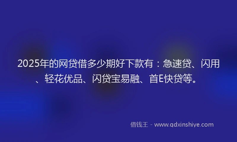 2025年的网贷借多少期好下款有：急速贷、闪用、轻花优品、闪贷宝易融、首E快贷等。