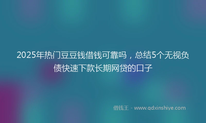 2025年热门豆豆钱借钱可靠吗，总结5个无视负债快速下款长期网贷的口子