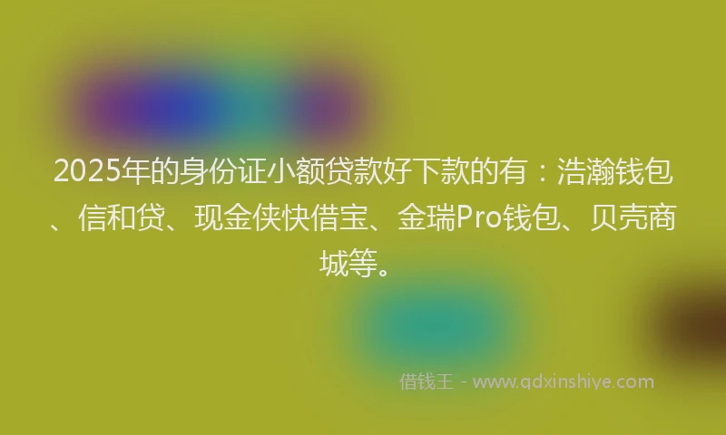 2025年的身份证小额贷款好下款的有：浩瀚钱包、信和贷、现金侠快借宝、金瑞Pro钱包、贝壳商城等。