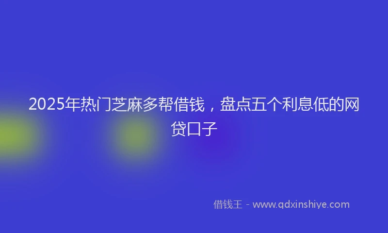 2025年热门芝麻多帮借钱，盘点五个利息低的网贷口子