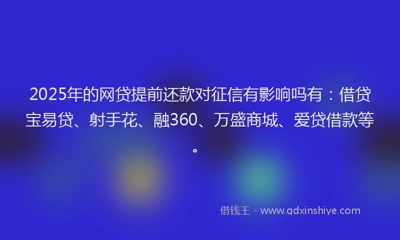 2025年的网贷提前还款对征信有影响吗有：借贷宝易贷、射手花、融360、万盛商城、爱贷借款等。