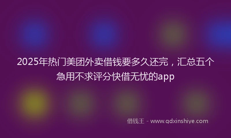 2025年热门美团外卖借钱要多久还完，汇总五个急用不求评分快借无忧的app