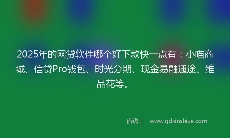 2025年的网贷软件哪个好下款快一点有：小喵商城、信贷Pro钱包、时光分期、现金易融通途、维品花等。