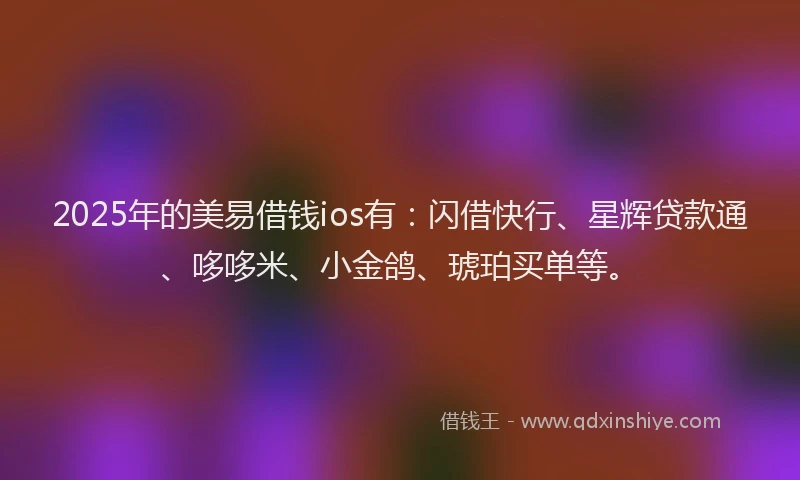 2025年的美易借钱ios有：闪借快行、星辉贷款通、哆哆米、小金鸽、琥珀买单等。