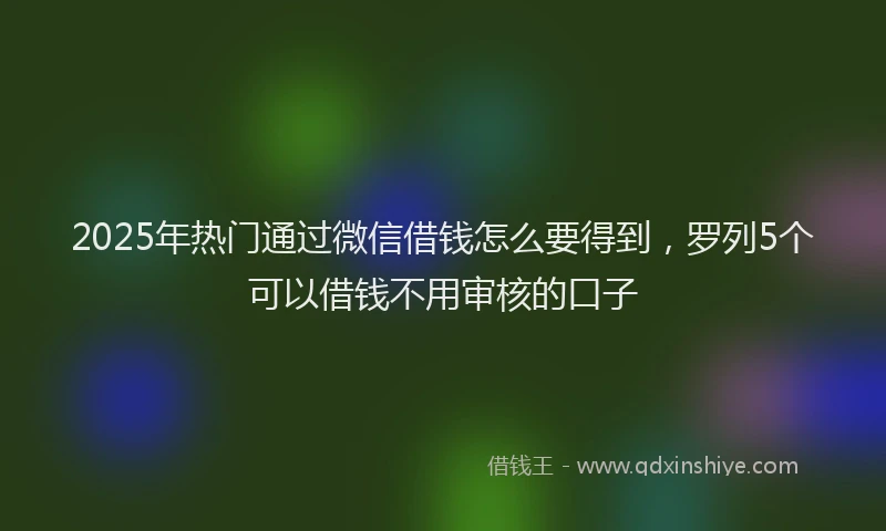 2025年热门通过微信借钱怎么要得到，罗列5个可以借钱不用审核的口子