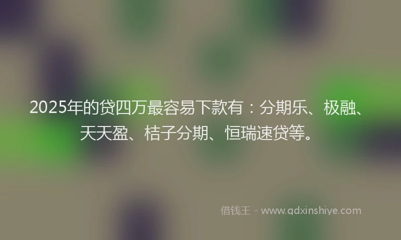 2025年的贷四万最容易下款有：分期乐、极融、天天盈、桔子分期、恒瑞速贷等。
