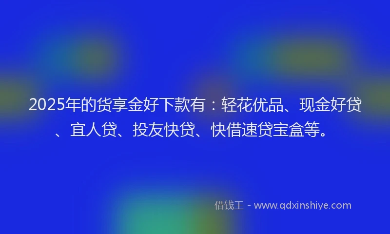2025年的货享金好下款有：轻花优品、现金好贷、宜人贷、投友快贷、快借速贷宝盒等。