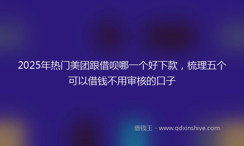 2025年热门美团跟借呗哪一个好下款，梳理五个可以借钱不用审核的口子