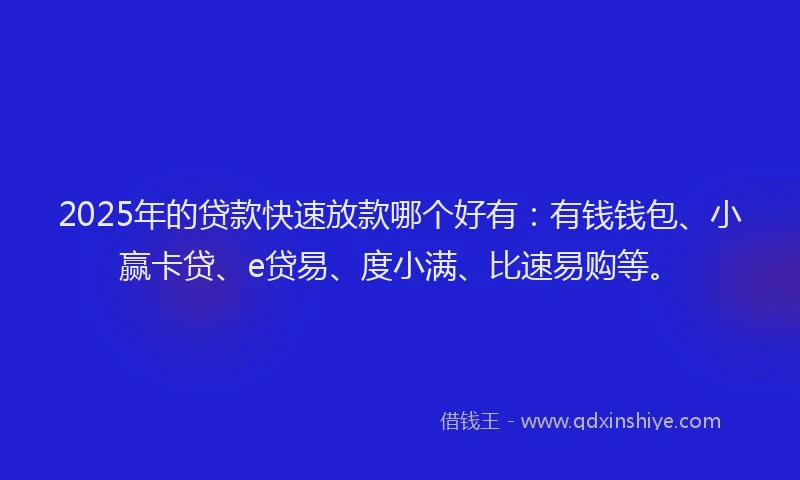 2025年的贷款快速放款哪个好有：有钱钱包、小赢卡贷、e贷易、度小满、比速易购等。
