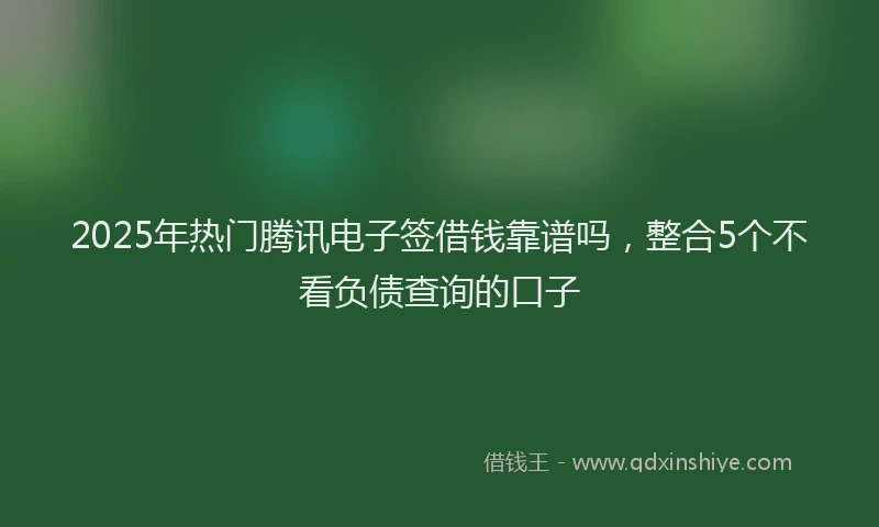2025年热门腾讯电子签借钱靠谱吗，整合5个不看负债查询的口子