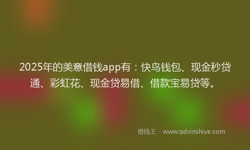 2025年的美意借钱app有：快鸟钱包、现金秒贷通、彩虹花、现金贷易借、借款宝易贷等。