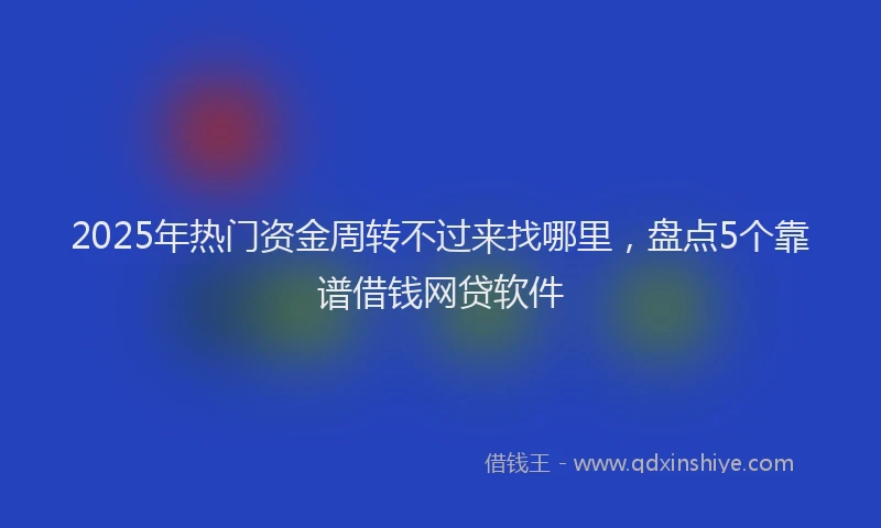 2025年热门资金周转不过来找哪里，盘点5个靠谱借钱网贷软件