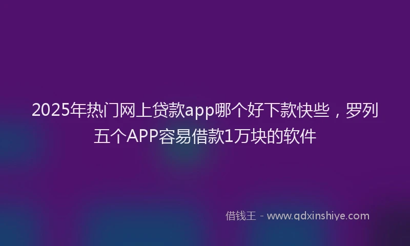 2025年热门网上贷款app哪个好下款快些，罗列五个APP容易借款1万块的软件
