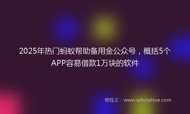 2025年热门蚂蚁帮助备用金公众号，概括5个APP容易借款1万块的软件