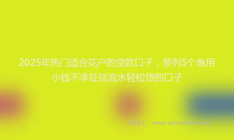 2025年热门适合花户的贷款口子，罗列5个急用小钱不求征信流水轻松贷的口子