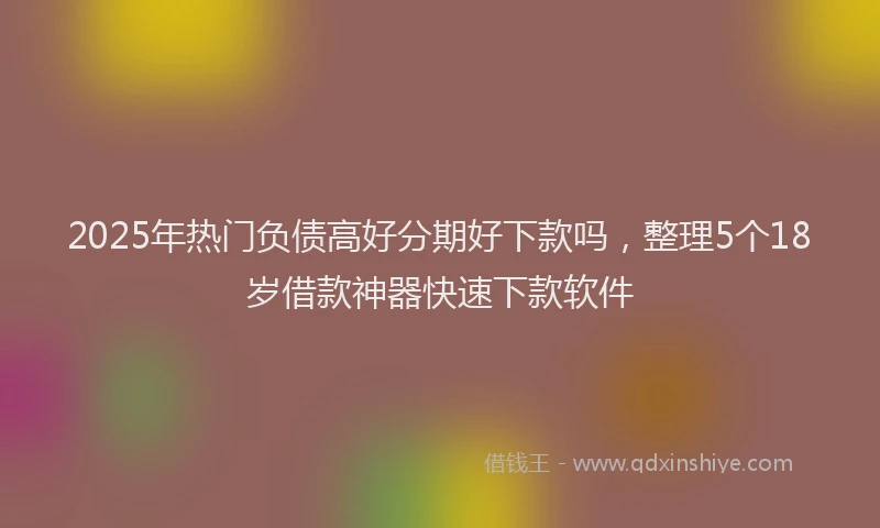 2025年热门负债高好分期好下款吗，整理5个18岁借款神器快速下款软件