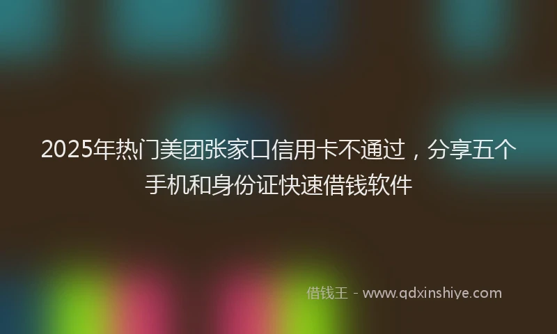 2025年热门美团张家口信用卡不通过，分享五个手机和身份证快速借钱软件