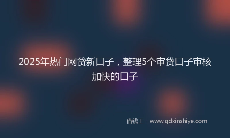 2025年热门网贷新口子，整理5个审贷口子审核加快的口子