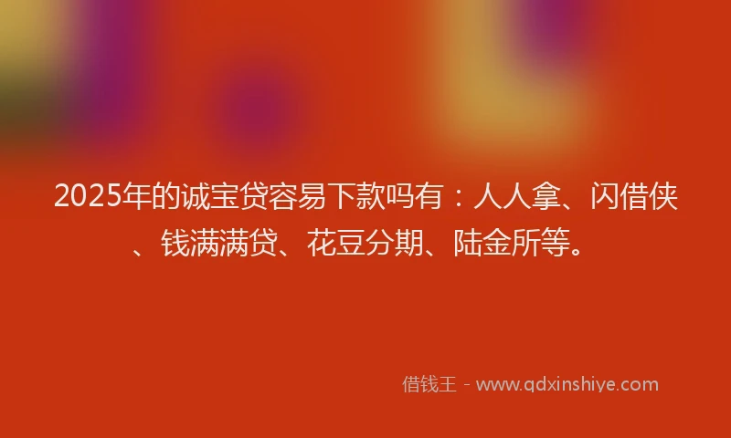 2025年的诚宝贷容易下款吗有：人人拿、闪借侠、钱满满贷、花豆分期、陆金所等。