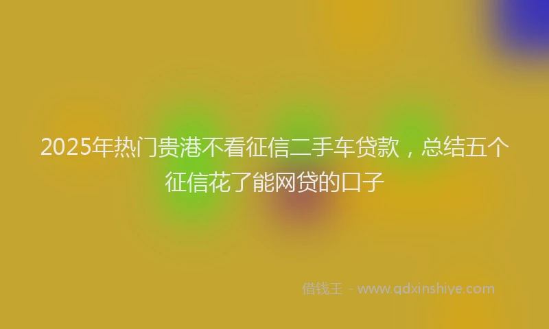2025年热门贵港不看征信二手车贷款，总结五个征信花了能网贷的口子
