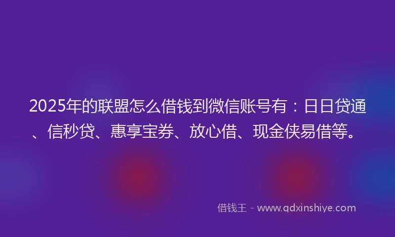 2025年的联盟怎么借钱到微信账号有：日日贷通、信秒贷、惠享宝券、放心借、现金侠易借等。